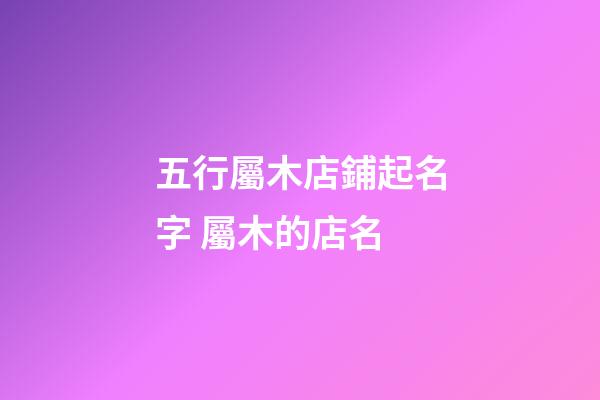 五行屬木店鋪起名字 屬木的店名-第1張-店鋪起名-玄機派